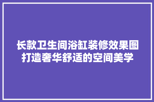 长款卫生间浴缸装修效果图打造奢华舒适的空间美学