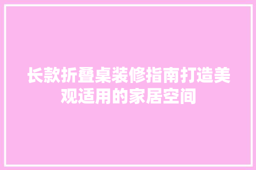 长款折叠桌装修指南打造美观适用的家居空间