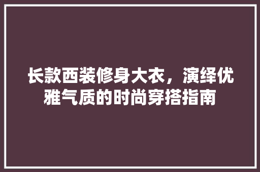 长款西装修身大衣，演绎优雅气质的时尚穿搭指南