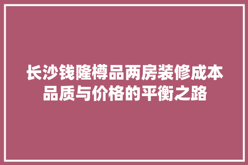 长沙钱隆樽品两房装修成本品质与价格的平衡之路