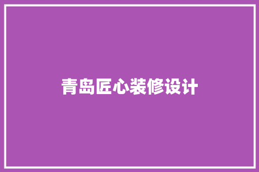 青岛匠心装修设计
