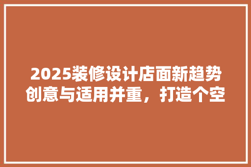 2025装修设计店面新趋势创意与适用并重，打造个空间