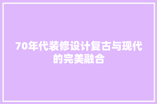 70年代装修设计复古与现代的完美融合