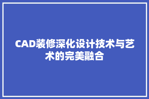 CAD装修深化设计技术与艺术的完美融合