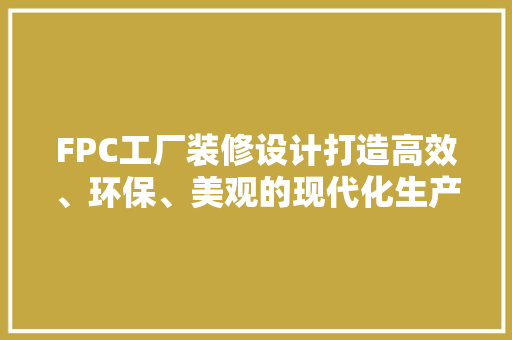 FPC工厂装修设计打造高效、环保、美观的现代化生产环境