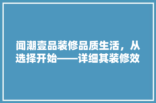 闻潮壹品装修品质生活，从选择开始——详细其装修效果与口碑