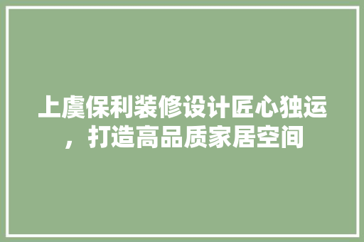 上虞保利装修设计匠心独运，打造高品质家居空间