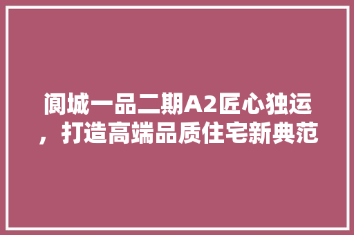 阆城一品二期A2匠心独运，打造高端品质住宅新典范