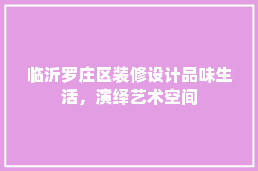 临沂罗庄区装修设计品味生活，演绎艺术空间