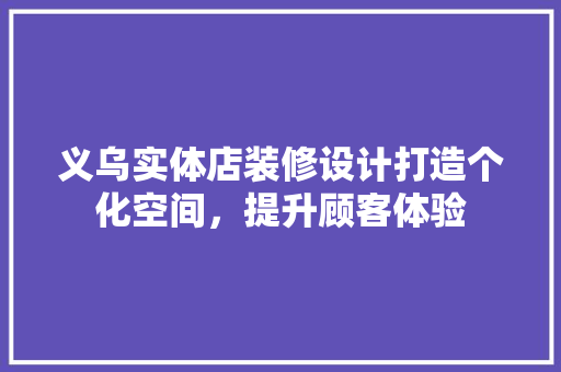 义乌实体店装修设计打造个化空间，提升顾客体验