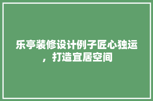 乐亭装修设计例子匠心独运，打造宜居空间