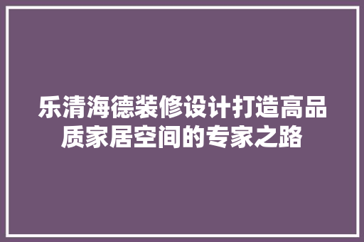 乐清海德装修设计打造高品质家居空间的专家之路