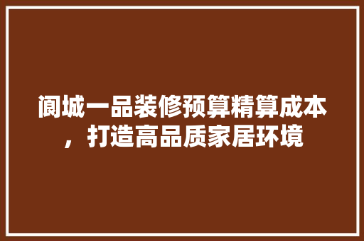 阆城一品装修预算精算成本，打造高品质家居环境