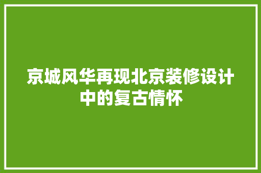 京城风华再现北京装修设计中的复古情怀