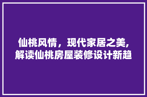 仙桃风情，现代家居之美,解读仙桃房屋装修设计新趋势