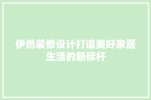 伊然装修设计打造美好家居生活的新标杆  第1张