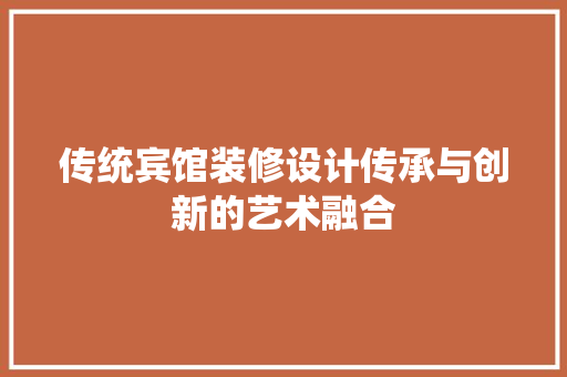 传统宾馆装修设计传承与创新的艺术融合