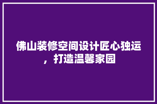 佛山装修空间设计匠心独运，打造温馨家园