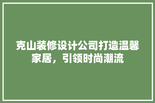 克山装修设计公司打造温馨家居，引领时尚潮流