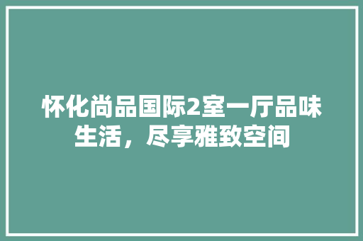 怀化尚品国际2室一厅品味生活，尽享雅致空间