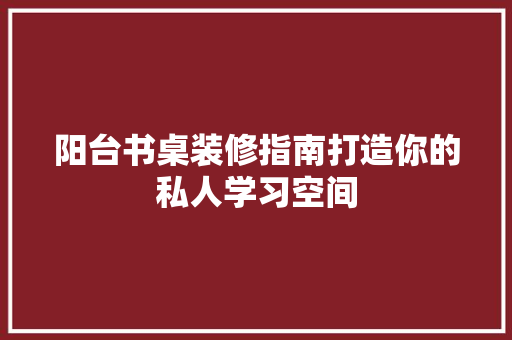 阳台书桌装修指南打造你的私人学习空间