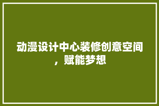 动漫设计中心装修创意空间，赋能梦想  第1张