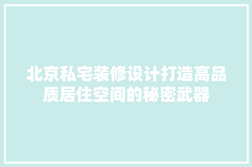 北京私宅装修设计打造高品质居住空间的秘密武器