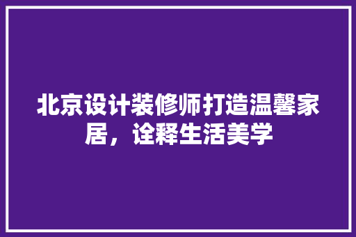北京设计装修师打造温馨家居，诠释生活美学