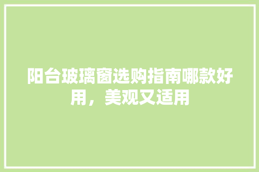 阳台玻璃窗选购指南哪款好用，美观又适用