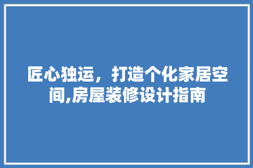 匠心独运，打造个化家居空间,房屋装修设计指南