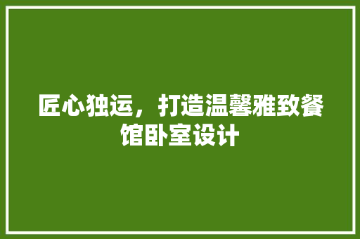 匠心独运，打造温馨雅致餐馆卧室设计