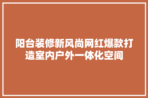 阳台装修新风尚网红爆款打造室内户外一体化空间