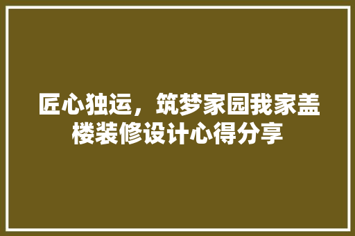 匠心独运，筑梦家园我家盖楼装修设计心得分享