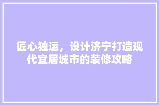 匠心独运，设计济宁打造现代宜居城市的装修攻略  第1张