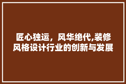 匠心独运，风华绝代,装修风格设计行业的创新与发展