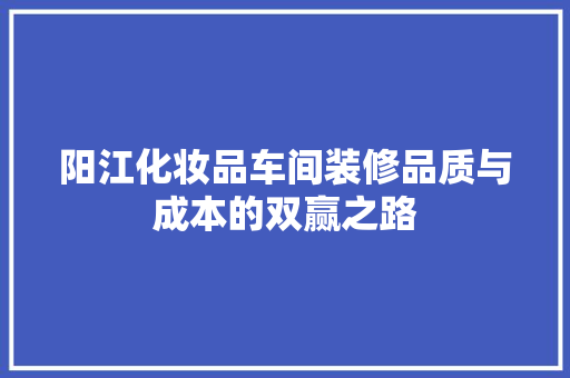 阳江化妆品车间装修品质与成本的双赢之路