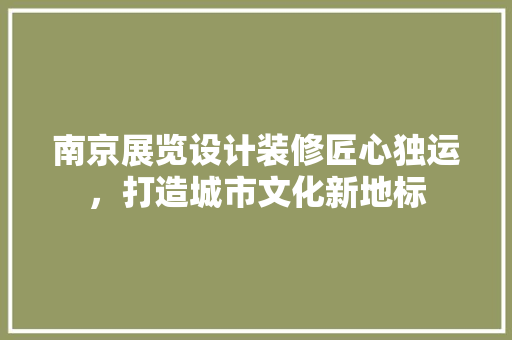 南京展览设计装修匠心独运，打造城市文化新地标