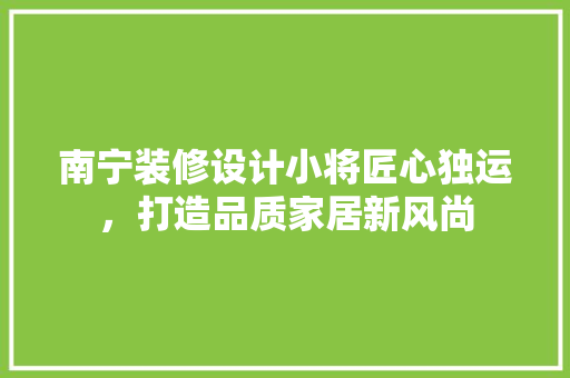 南宁装修设计小将匠心独运，打造品质家居新风尚  第1张