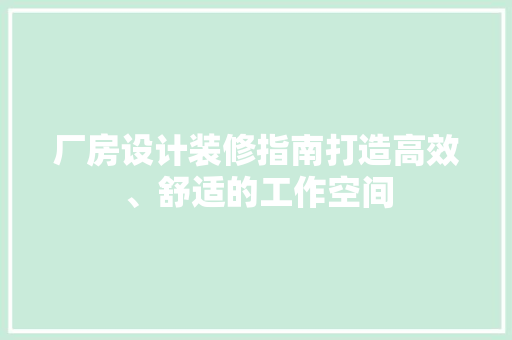 厂房设计装修指南打造高效、舒适的工作空间