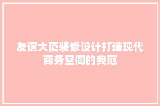 友谊大厦装修设计打造现代商务空间的典范