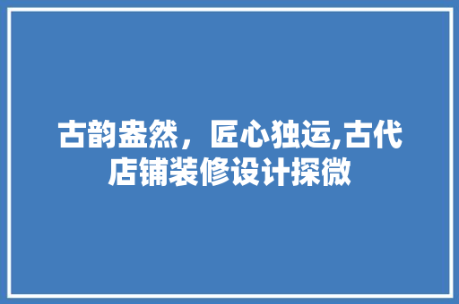 古韵盎然，匠心独运,古代店铺装修设计探微