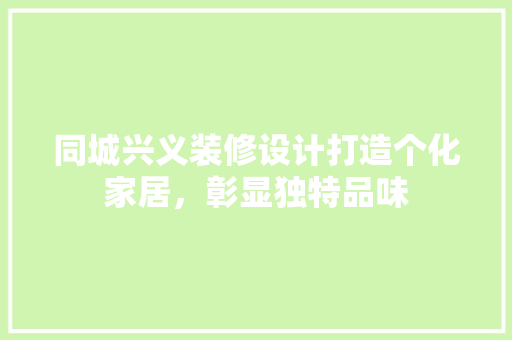 同城兴义装修设计打造个化家居，彰显独特品味