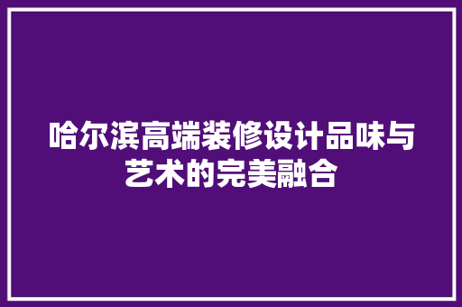 哈尔滨高端装修设计品味与艺术的完美融合