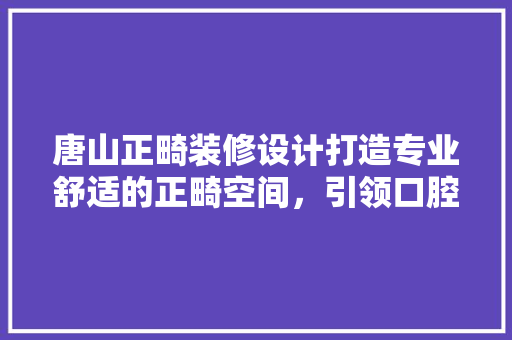 唐山正畸装修设计打造专业舒适的正畸空间，引领口腔健康潮流