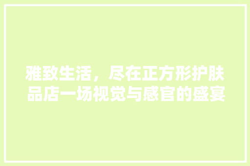 雅致生活，尽在正方形护肤品店一场视觉与感官的盛宴