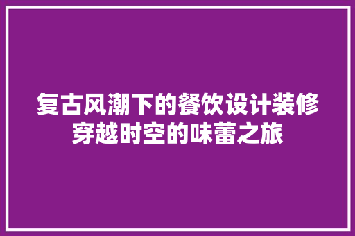复古风潮下的餐饮设计装修穿越时空的味蕾之旅
