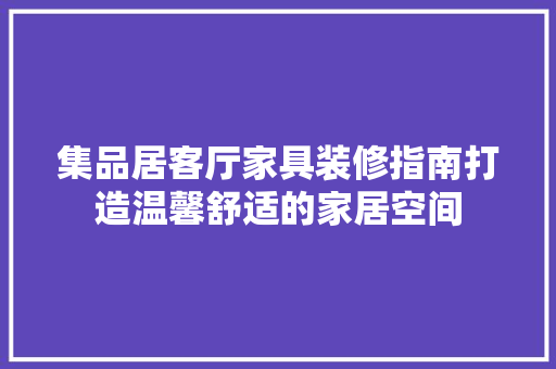 集品居客厅家具装修指南打造温馨舒适的家居空间