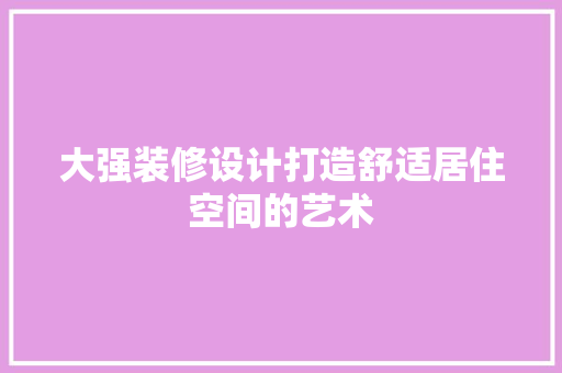 大强装修设计打造舒适居住空间的艺术