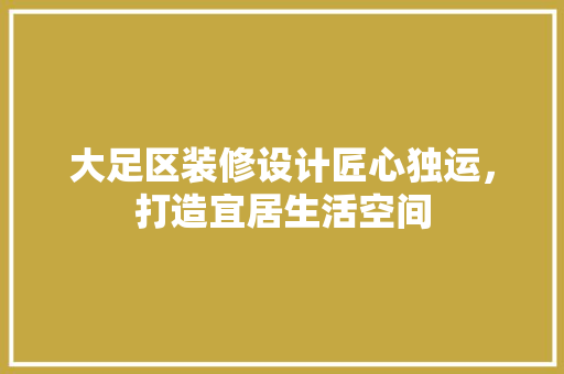 大足区装修设计匠心独运，打造宜居生活空间