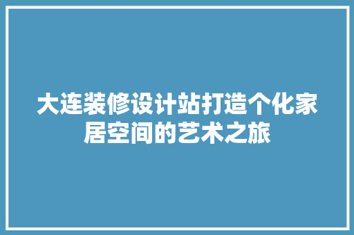 大连装修设计站打造个化家居空间的艺术之旅